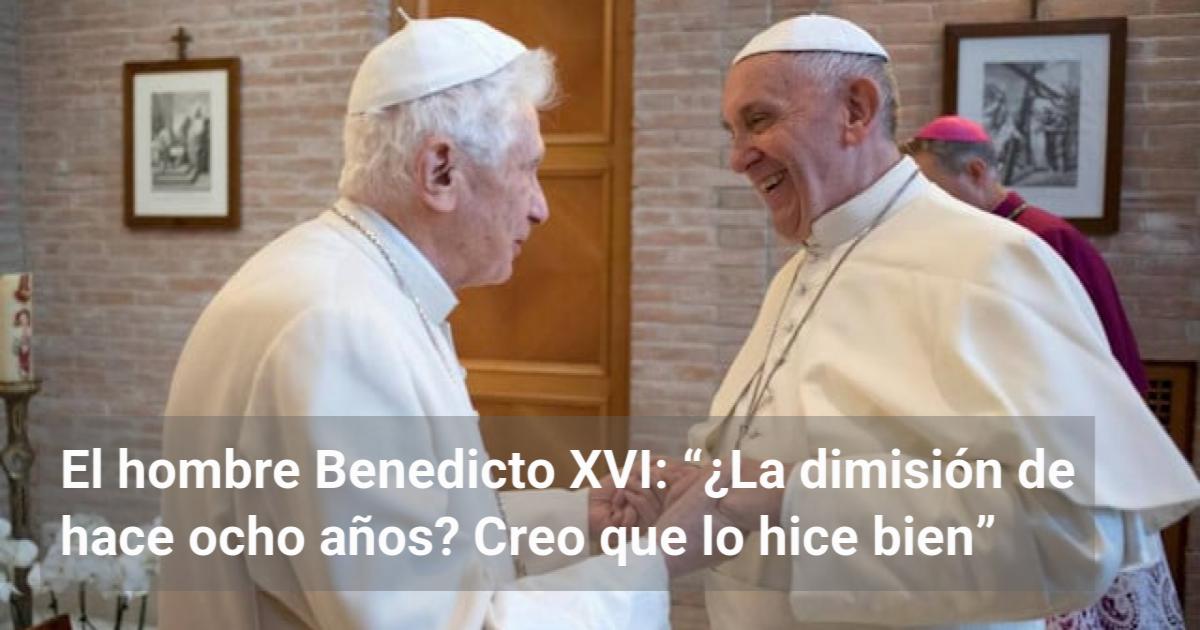 El hombre Benedicto XVI: “¿La dimisión de hace ocho años? Creo que lo ...