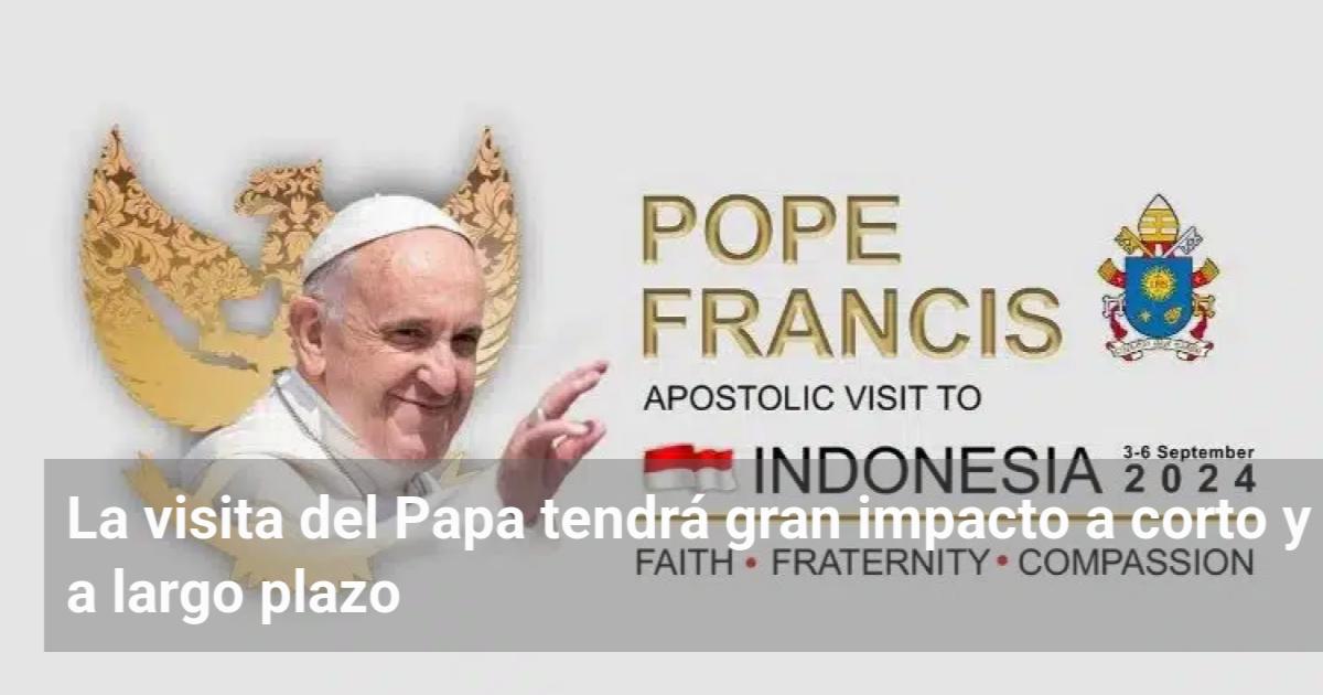 La visita del Papa tendrá gran impacto a corto y a largo plazo | El ...