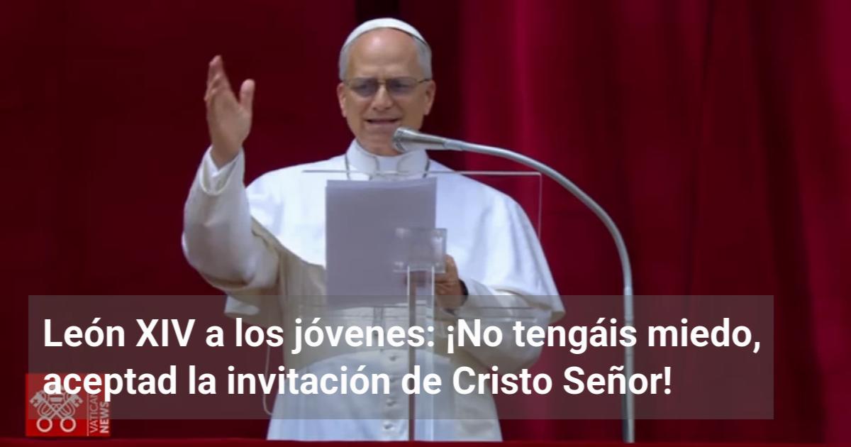 León XIV a los jóvenes: ¡No tengáis miedo, aceptad la invitación de ...