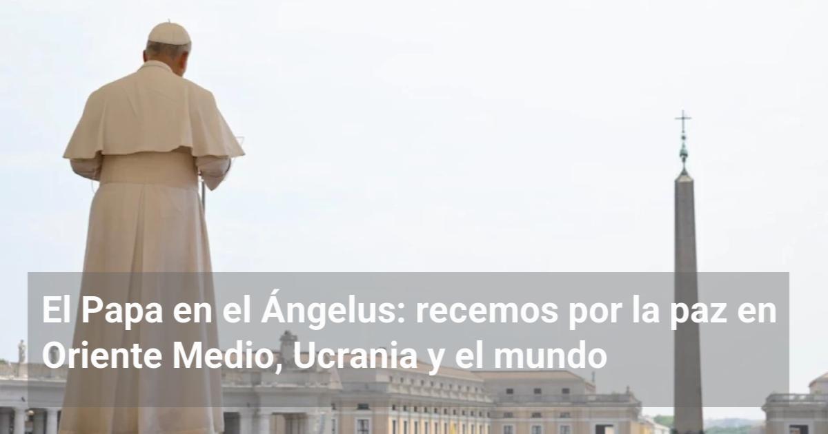 El Papa en el Ángelus: recemos por la paz en Oriente Medio, Ucrania y ...