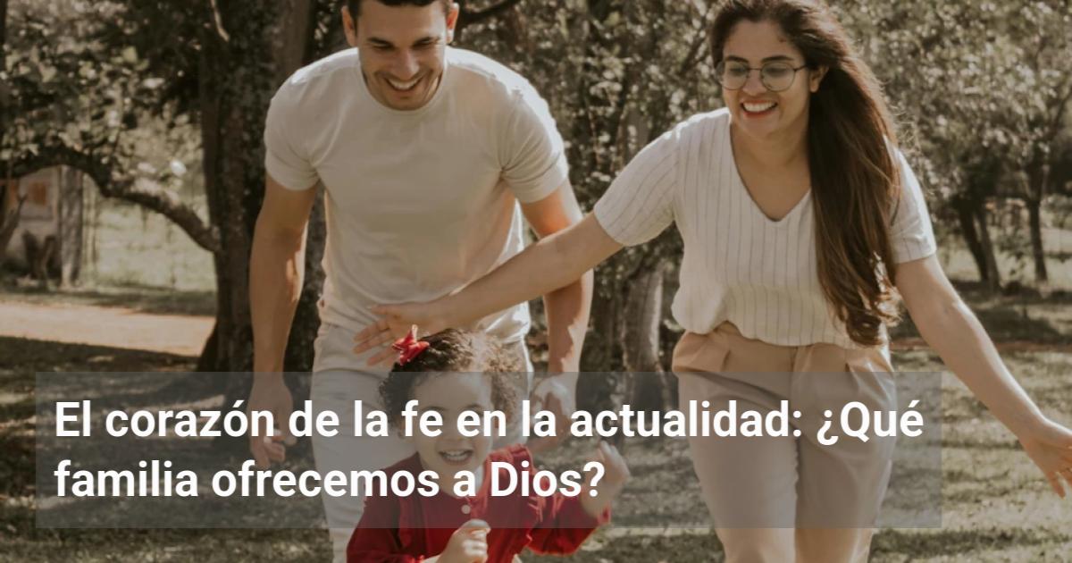 El corazón de la fe en la actualidad: ¿Qué familia ofrecemos a Dios ...