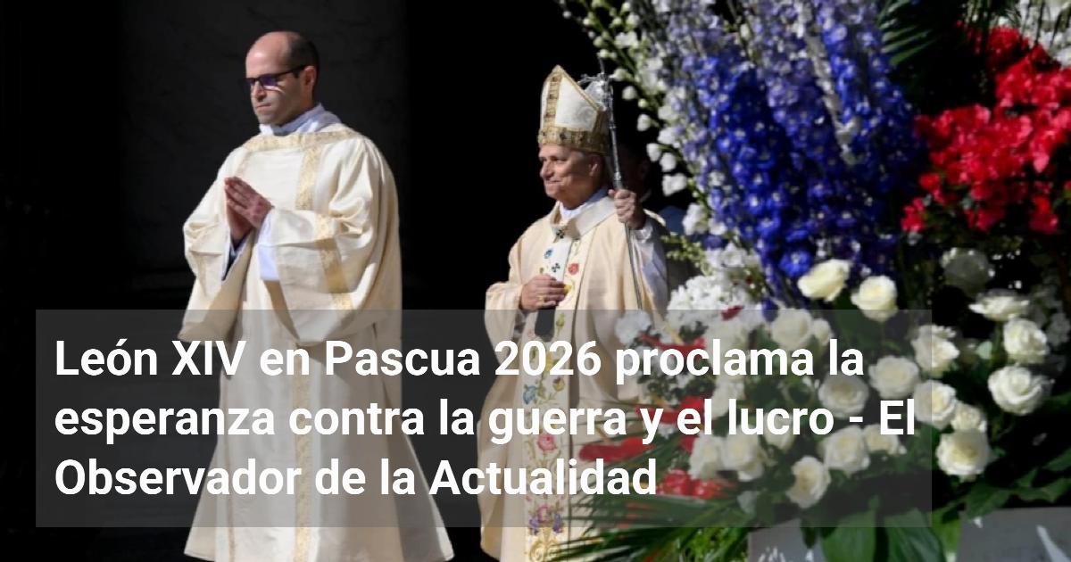 León XIV en Pascua 2026 proclama la esperanza contra la guerra y el ...